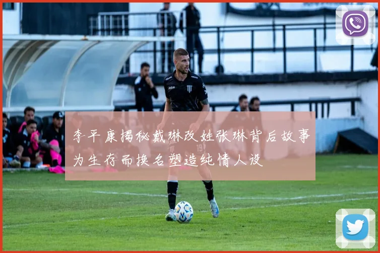 李平康揭秘戴琳改姓张琳背后故事为生存而换名塑造纯情人设