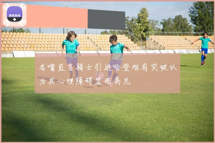 名嘴直言骑士引进哈登难有突破认为其心理障碍显而易见