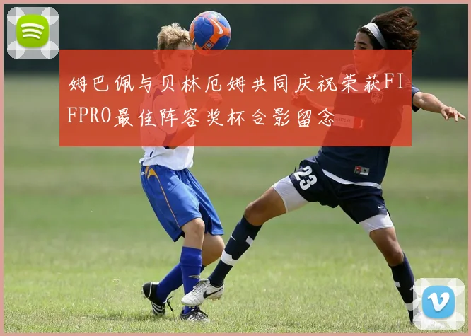 姆巴佩与贝林厄姆共同庆祝荣获FIFPRO最佳阵容奖杯合影留念