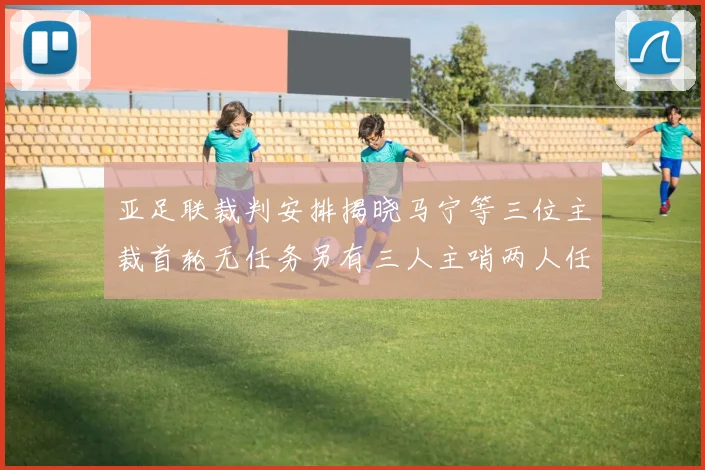 亚足联裁判安排揭晓马宁等三位主裁首轮无任务另有三人主哨两人任四官