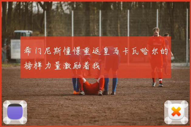 希门尼斯憧憬重返皇马卡瓦哈尔的榜样力量激励着我