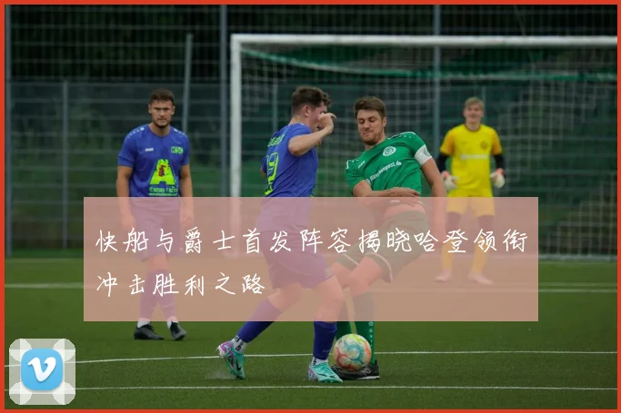 快船与爵士首发阵容揭晓哈登领衔冲击胜利之路