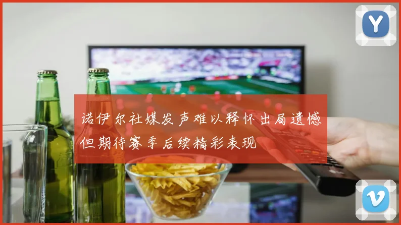 诺伊尔社媒发声难以释怀出局遗憾但期待赛季后续精彩表现