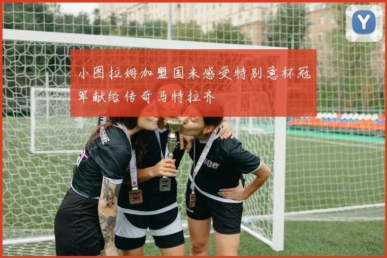 小图拉姆加盟国米感受特别意杯冠军献给传奇马特拉齐