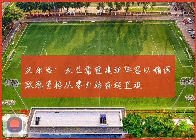 皮尔洛：米兰需重建新阵容以确保欧冠资格从零开始奋起直追