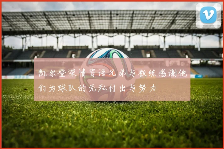 凯尔登深情寄语兄弟与教练感谢他们为球队的无私付出与努力