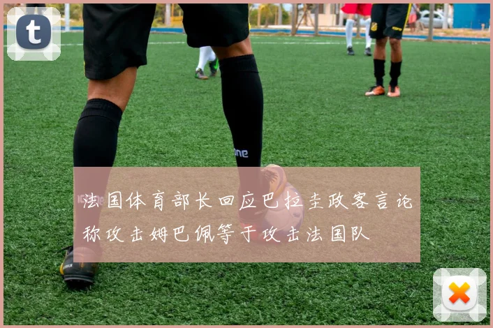 法国体育部长回应巴拉圭政客言论称攻击姆巴佩等于攻击法国队