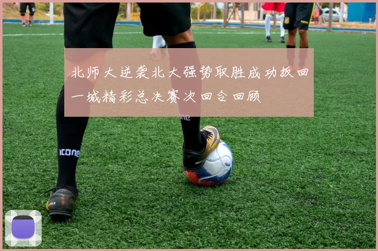 北师大逆袭北大强势取胜成功扳回一城精彩总决赛次回合回顾