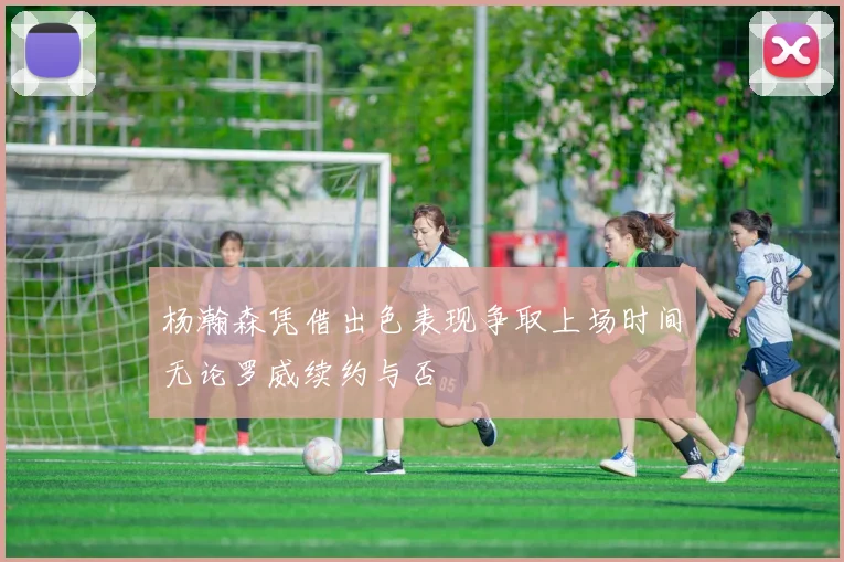 杨瀚森凭借出色表现争取上场时间无论罗威续约与否