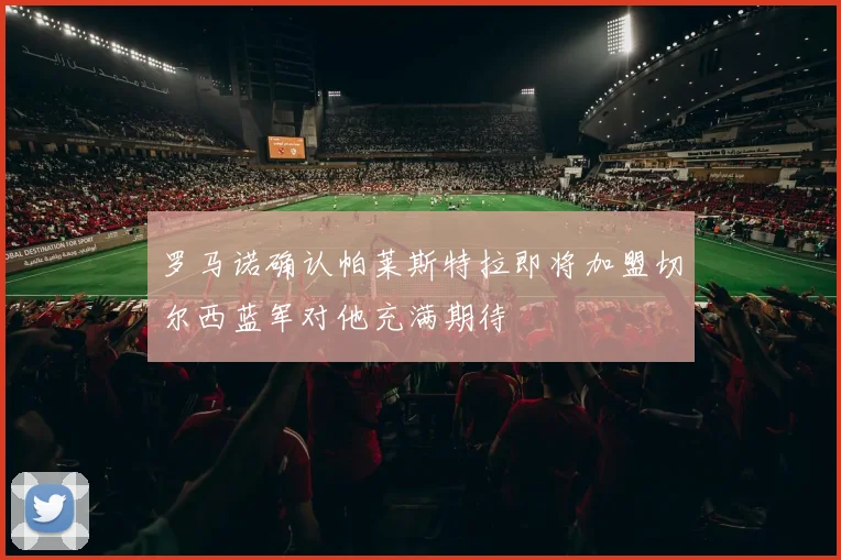 罗马诺确认帕莱斯特拉即将加盟切尔西蓝军对他充满期待