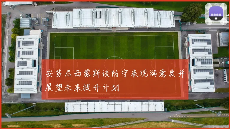 安芬尼西蒙斯谈防守表现满意度并展望未来提升计划