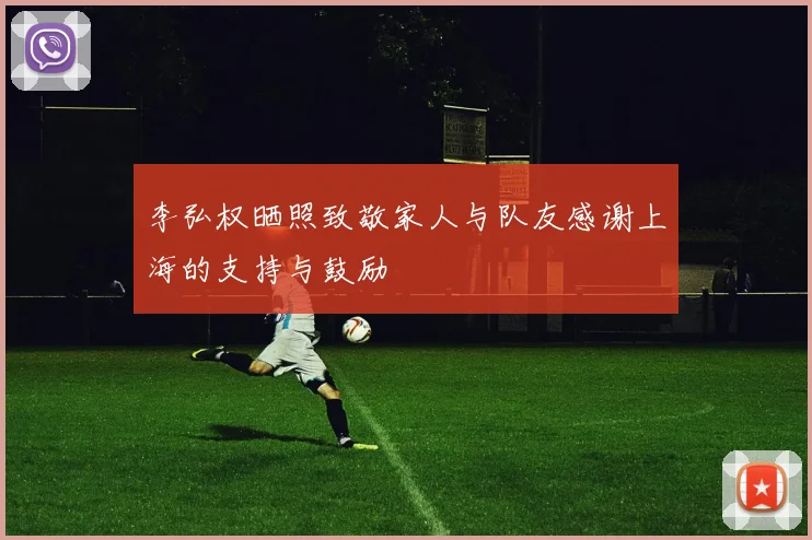 李弘权晒照致敬家人与队友感谢上海的支持与鼓励