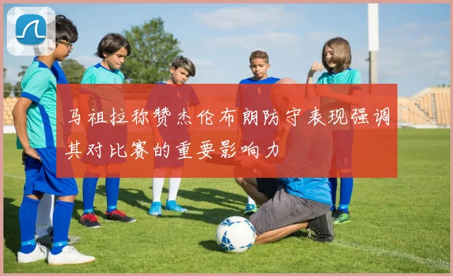 马祖拉称赞杰伦布朗防守表现强调其对比赛的重要影响力