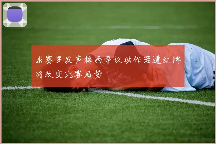 龙赛罗发声梅西争议动作若遭红牌将改变比赛局势