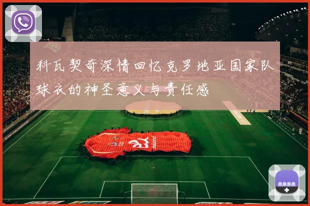 科瓦契奇深情回忆克罗地亚国家队球衣的神圣意义与责任感