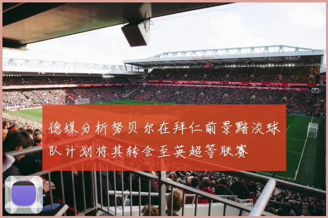 德媒分析努贝尔在拜仁前景黯淡球队计划将其转会至英超等联赛
