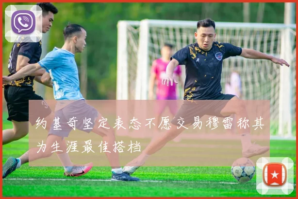 约基奇坚定表态不愿交易穆雷称其为生涯最佳搭档