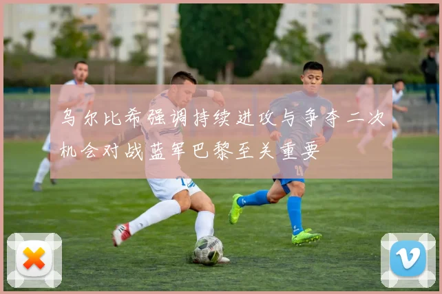 乌尔比希强调持续进攻与争夺二次机会对战蓝军巴黎至关重要