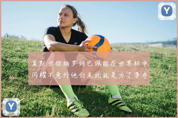 莱默尔称梅罗姆巴佩能在世界杯中闪耀不意外他们来此就是为了争夺最佳球员