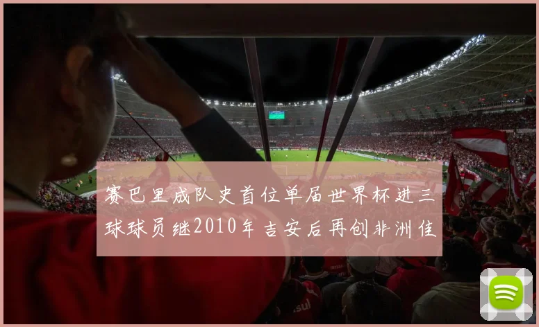 赛巴里成队史首位单届世界杯进三球球员继2010年吉安后再创非洲佳绩