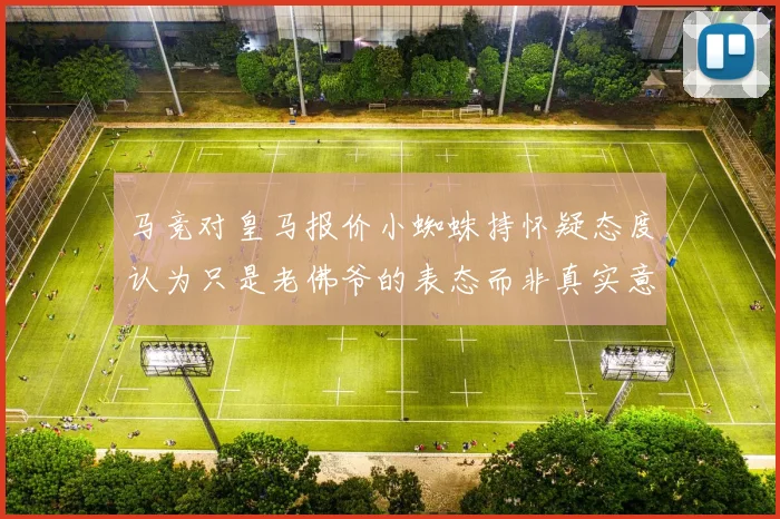 马竞对皇马报价小蜘蛛持怀疑态度认为只是老佛爷的表态而非真实意图