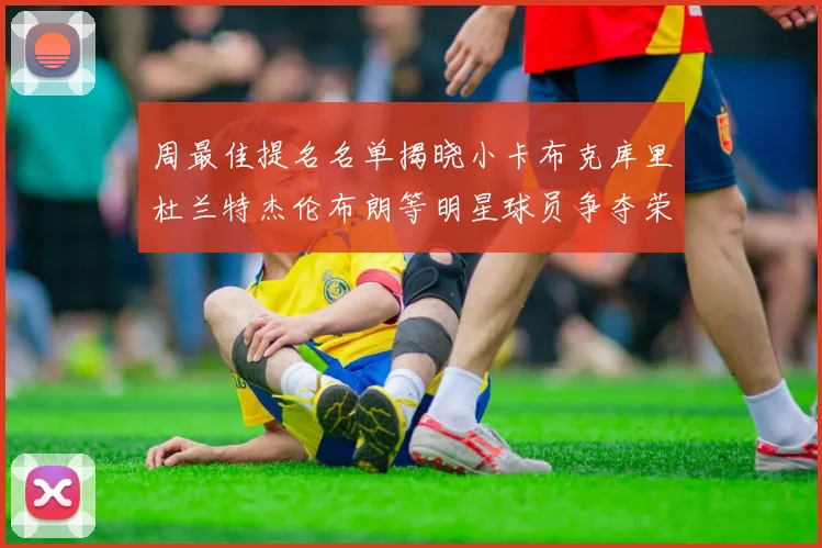 周最佳提名名单揭晓小卡布克库里杜兰特杰伦布朗等明星球员争夺荣誉