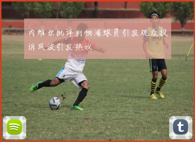 内维尔批评利物浦球员引发观众投诉风波引发热议
