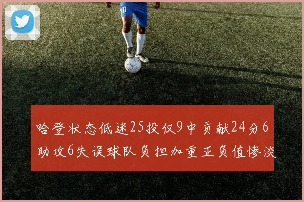 哈登状态低迷25投仅9中贡献24分6助攻6失误球队负担加重正负值惨淡6