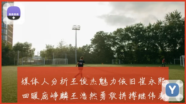 媒体人分析王俊杰魅力依旧崔永熙回暖庞峥麟王浩然勇敢拼搏继伟表现稳定