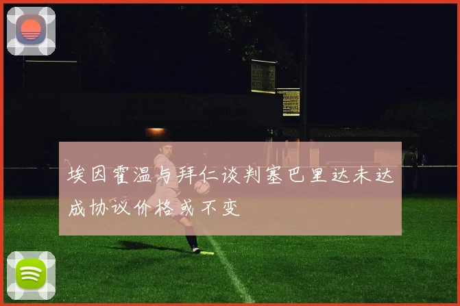 埃因霍温与拜仁谈判塞巴里达未达成协议价格或不变