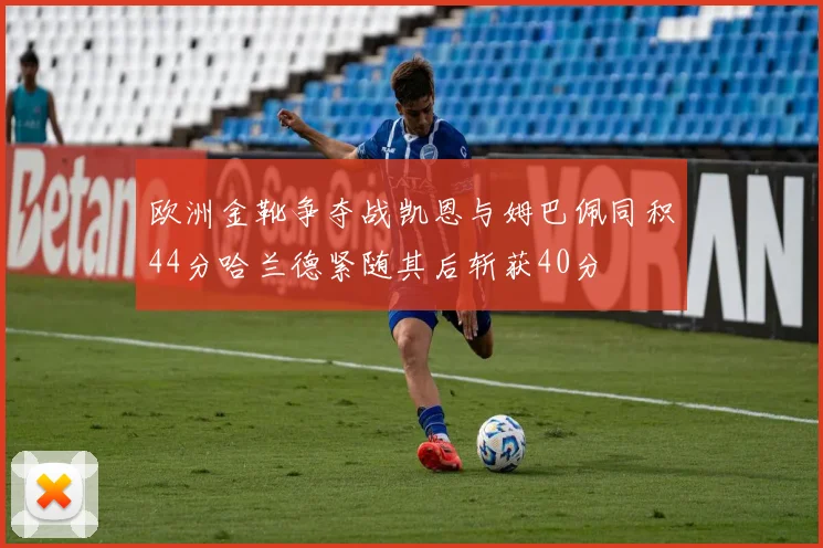 欧洲金靴争夺战凯恩与姆巴佩同积44分哈兰德紧随其后斩获40分