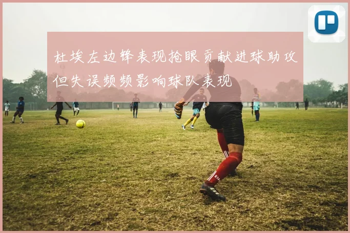 杜埃左边锋表现抢眼贡献进球助攻但失误频频影响球队表现