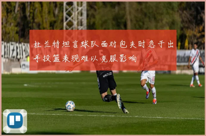 杜兰特坦言球队面对包夹时急于出手投篮表现难以克服影响