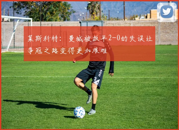 莱斯科特：曼城被扳平2-0的失误让争冠之路变得更加艰难